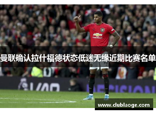 曼联确认拉什福德状态低迷无缘近期比赛名单 曼联确认拉什福德状态低迷无缘近期比赛名单