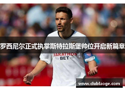 罗西尼尔正式执掌斯特拉斯堡帅位开启新篇章 罗西尼尔正式执掌斯特拉斯堡帅位开启新篇章