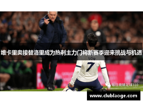 维卡里奥接替洛里成为热刺主力门将新赛季迎来挑战与机遇 维卡里奥接替洛里成为热刺主力门将新赛季迎来挑战与机遇