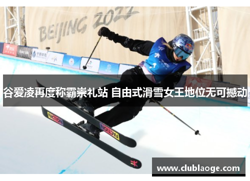 谷爱凌再度称霸崇礼站 自由式滑雪女王地位无可撼动