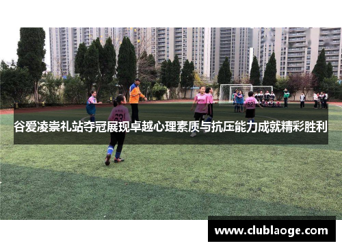 谷爱凌崇礼站夺冠展现卓越心理素质与抗压能力成就精彩胜利