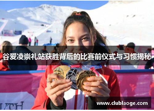 谷爱凌崇礼站获胜背后的比赛前仪式与习惯揭秘