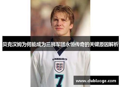 贝克汉姆为何能成为三狮军团永恒传奇的关键原因解析
