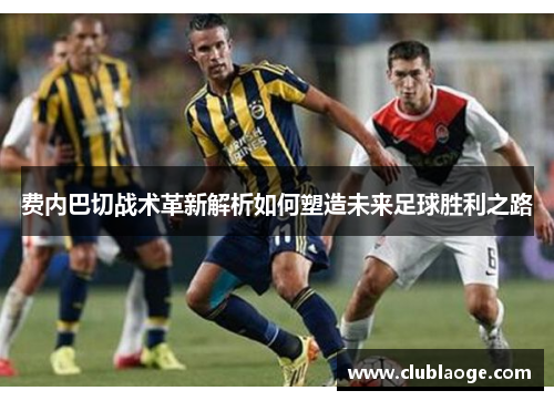 费内巴切战术革新解析如何塑造未来足球胜利之路