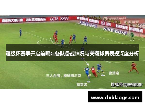 超级杯赛季开启前瞻：各队备战情况与关键球员表现深度分析