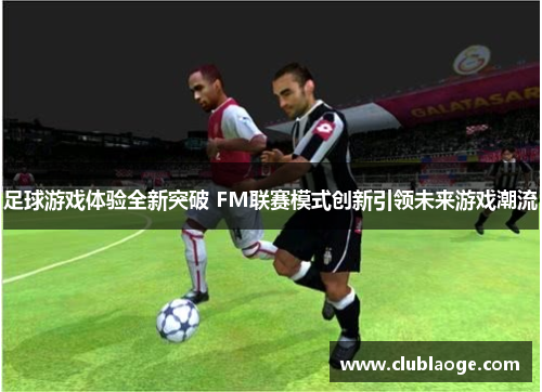 足球游戏体验全新突破 FM联赛模式创新引领未来游戏潮流