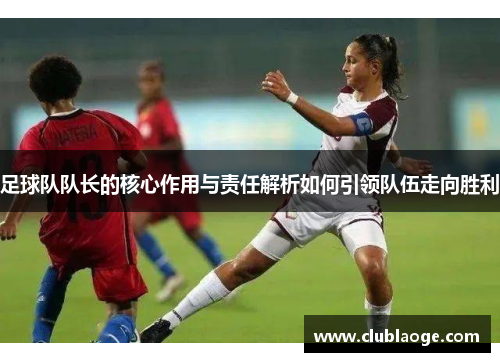 足球队队长的核心作用与责任解析如何引领队伍走向胜利