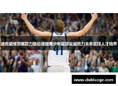 迪克诺维茨基致力推动德国青少年篮球发展助力未来篮球人才培养