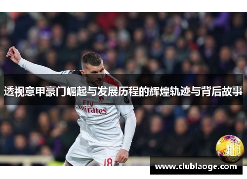 透视意甲豪门崛起与发展历程的辉煌轨迹与背后故事