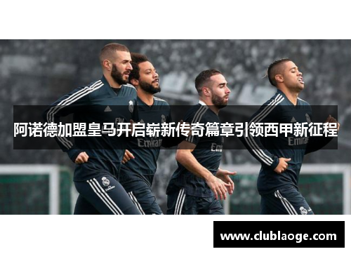 阿诺德加盟皇马开启崭新传奇篇章引领西甲新征程 阿诺德加盟皇马开启崭新传奇篇章引领西甲新征程