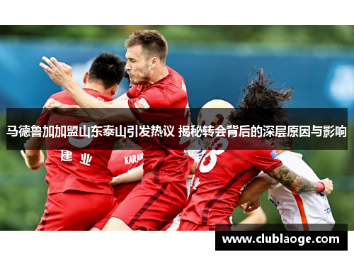马德鲁加加盟山东泰山引发热议 揭秘转会背后的深层原因与影响