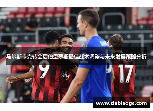 马尔斯卡克转会后伯恩茅斯最佳战术调整与未来发展策略分析