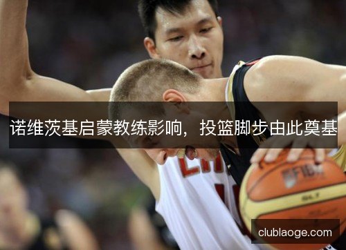 诺维茨基启蒙教练影响，投篮脚步由此奠基